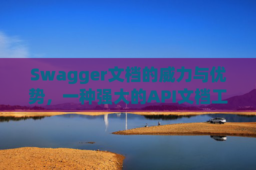 Swagger文档的威力与优势，一种强大的API文档工具